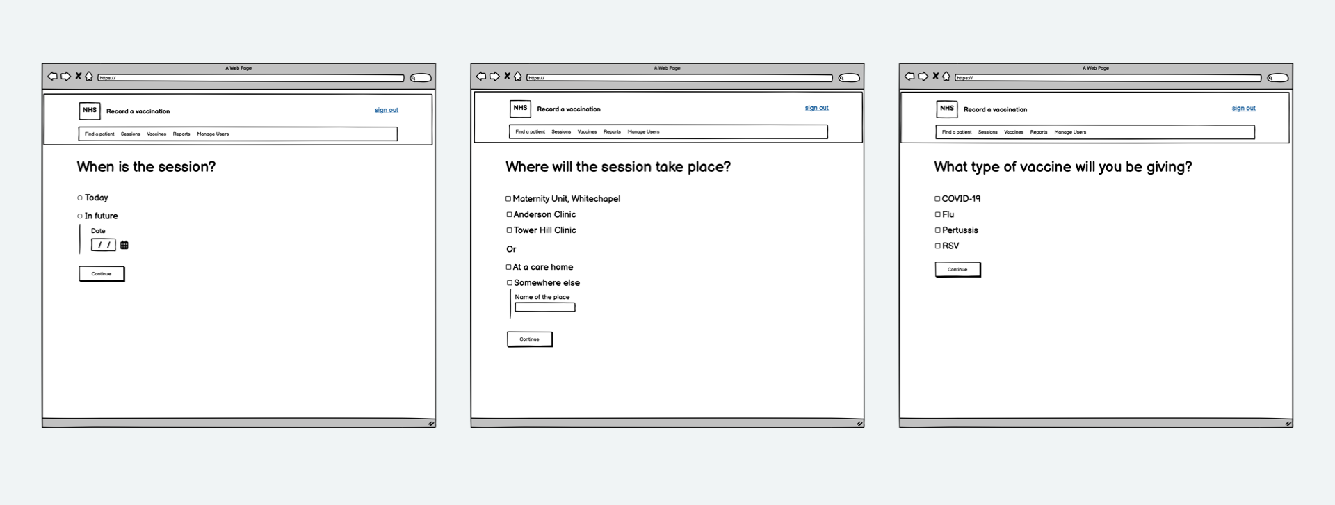 Screenshots of 3 black and white mocked-up webpages with rough lines and Comic Sans style font. The first says 'When is the session?' and has the options 'Today' or 'In future'. The second says 'Where will the session take place?' and has several options including an 'Other' write-in box. The third says 'What type of vaccine will you be giving?' and has 4 checkbox options.